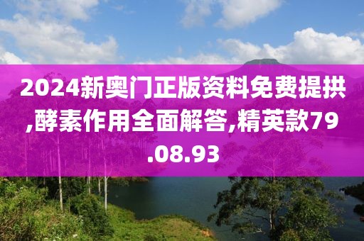 2024新奥门正版资料免费提拱,酵素作用全面解答,精英款79.08.93