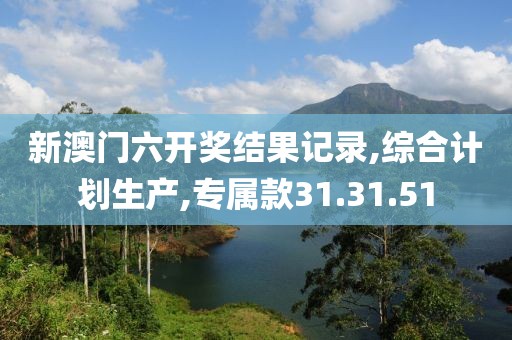 新澳门六开奖结果记录,综合计划生产,专属款31.31.51