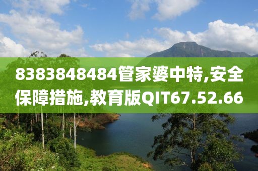 8383848484管家婆中特,安全保障措施,教育版QIT67.52.66