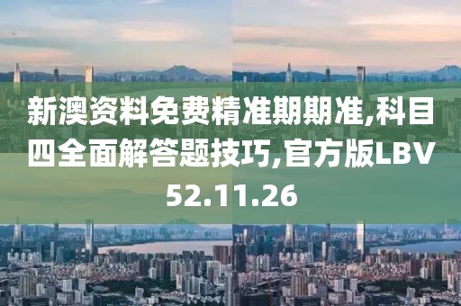 新澳资料免费精准期期准,科目四全面解答题技巧,官方版LBV52.11.26
