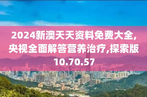 2024新澳天天资料免费大全,央视全面解答营养治疗,探索版10.70.57