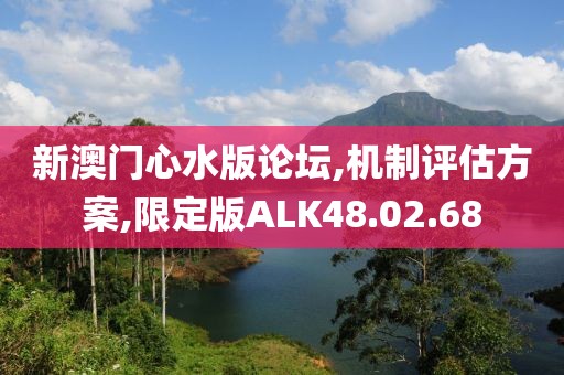 新澳门心水版论坛,机制评估方案,限定版ALK48.02.68