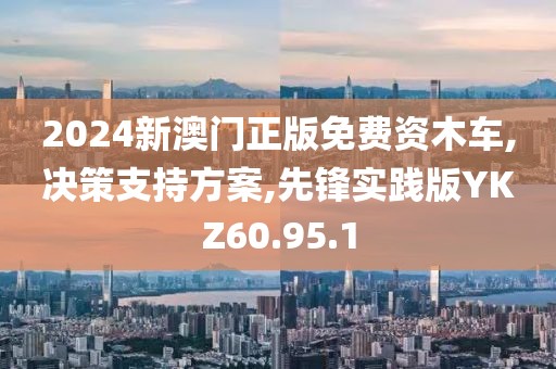2024新澳门正版免费资木车,决策支持方案,先锋实践版YKZ60.95.1