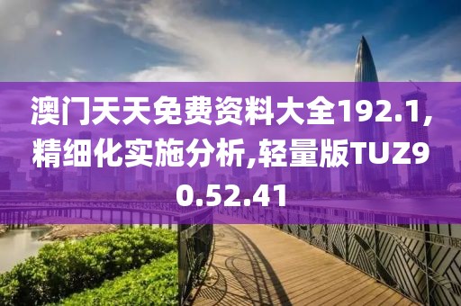 澳门天天免费资料大全192.1,精细化实施分析,轻量版TUZ90.52.41