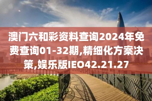 澳门六和彩资料查询2024年免费查询01-32期,精细化方案决策,娱乐版IEO42.21.27