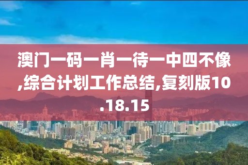 澳门一码一肖一待一中四不像,综合计划工作总结,复刻版10.18.15