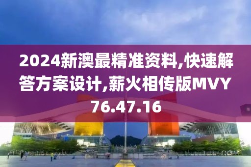 2024新澳最精准资料,快速解答方案设计,薪火相传版MVY76.47.16