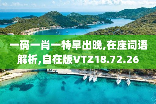一码一肖一特早出晚,在座词语解析,自在版VTZ18.72.26