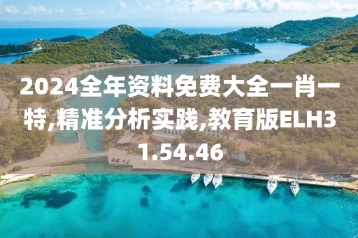2024全年资料免费大全一肖一特,精准分析实践,教育版ELH31.54.46