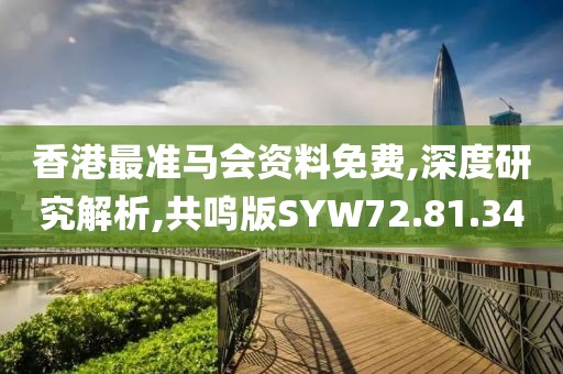 香港最准马会资料免费,深度研究解析,共鸣版SYW72.81.34