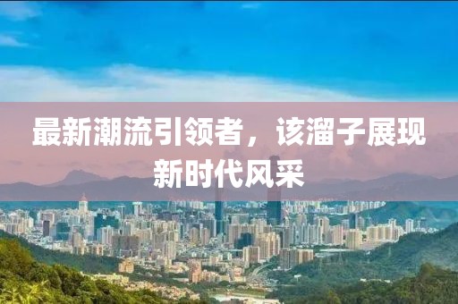最新潮流引领者，该溜子展现新时代风采