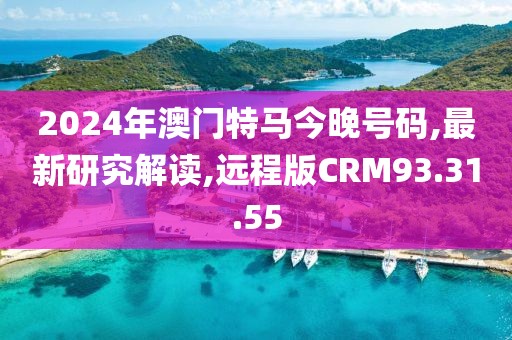 2024年澳门特马今晚号码,最新研究解读,远程版CRM93.31.55
