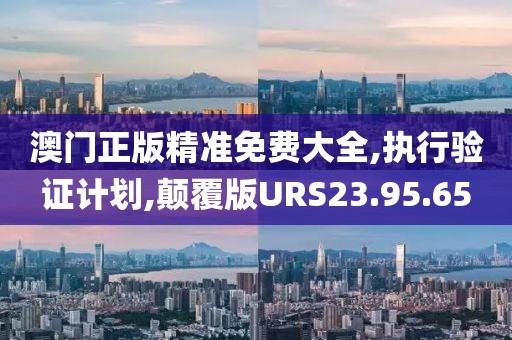 澳门正版精准免费大全,执行验证计划,颠覆版URS23.95.65