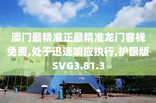 澳门最精准正最精准龙门客栈免费,处于迅速响应执行,护眼版SVG3.81.3