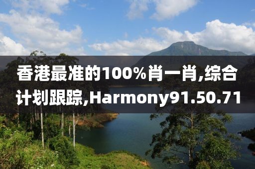 香港最准的100%肖一肖,综合计划跟踪,Harmony91.50.71