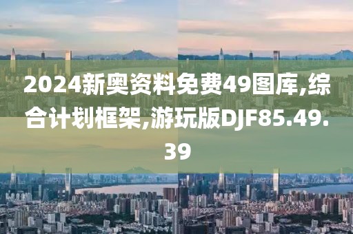 2024新奥资料免费49图库,综合计划框架,游玩版DJF85.49.39