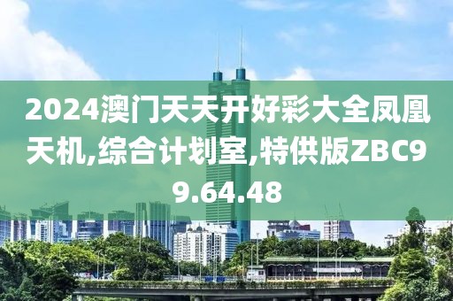 2024澳门天天开好彩大全凤凰天机,综合计划室,特供版ZBC99.64.48