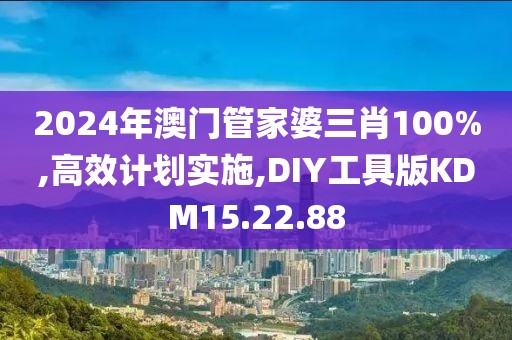 2024年澳门管家婆三肖100%,高效计划实施,DIY工具版KDM15.22.88