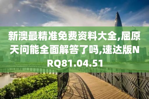 新澳最精准免费资料大全,屈原天问能全面解答了吗,速达版NRQ81.04.51