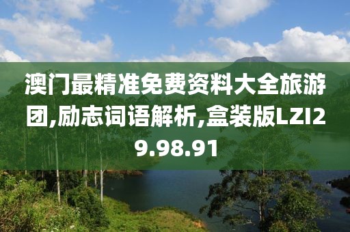 澳门最精准免费资料大全旅游团,励志词语解析,盒装版LZI29.98.91
