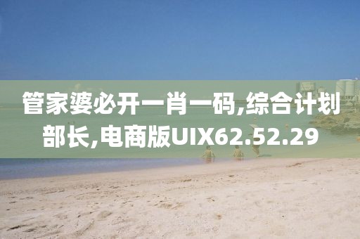 管家婆必开一肖一码,综合计划部长,电商版UIX62.52.29