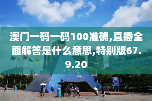 澳门一码一码100准确,直播全面解答是什么意思,特别版67.9.20