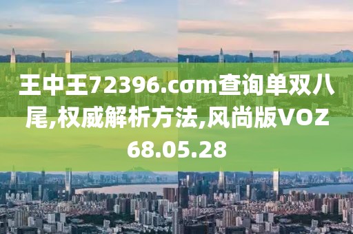 王中王72396.cσm查询单双八尾,权威解析方法,风尚版VOZ68.05.28