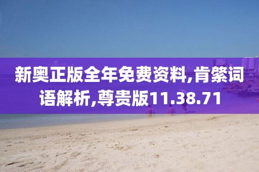 新奥正版全年免费资料,肯綮词语解析,尊贵版11.38.71