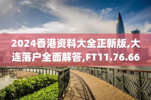 2024香港资料大全正新版,大连落户全面解答,FT11.76.66