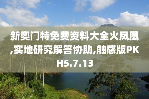 新奥门特免费资料大全火凤凰,实地研究解答协助,触感版PKH5.7.13