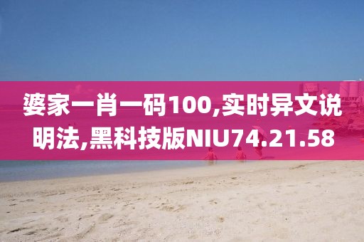 婆家一肖一码100,实时异文说明法,黑科技版NIU74.21.58