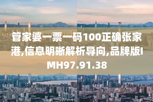 管家婆一票一码100正确张家港,信息明晰解析导向,品牌版IMH97.91.38