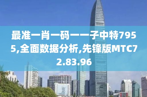 最准一肖一码一一子中特7955,全面数据分析,先锋版MTC72.83.96