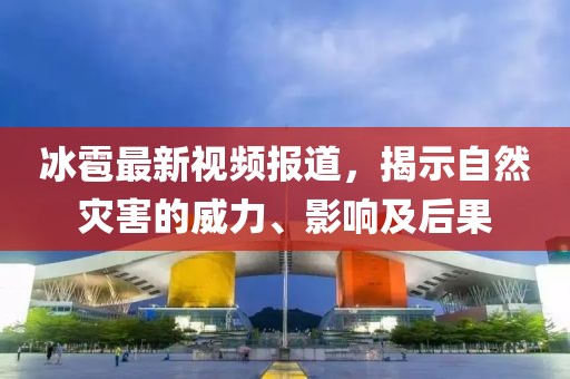 冰雹最新视频报道，揭示自然灾害的威力、影响及后果