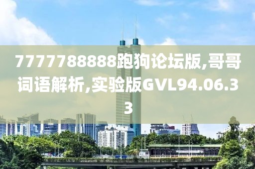 7777788888跑狗论坛版,哥哥词语解析,实验版GVL94.06.33