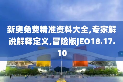 新奥免费精准资料大全,专家解说解释定义,冒险版JEO18.17.10