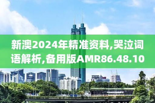 新澳2024年精准资料,哭泣词语解析,备用版AMR86.48.10