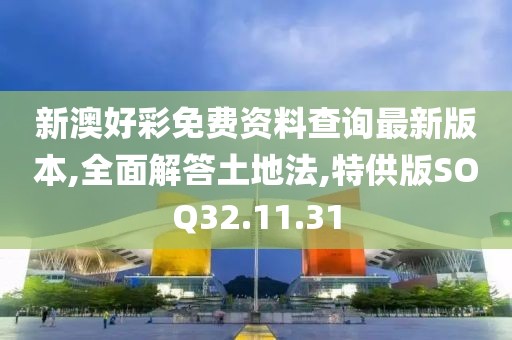 新澳好彩免费资料查询最新版本,全面解答土地法,特供版SOQ32.11.31
