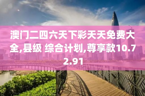 澳门二四六天下彩天天免费大全,县级 综合计划,尊享款10.72.91