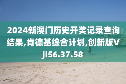 2024新澳门历史开奖记录查询结果,肯德基综合计划,创新版VJI56.37.58