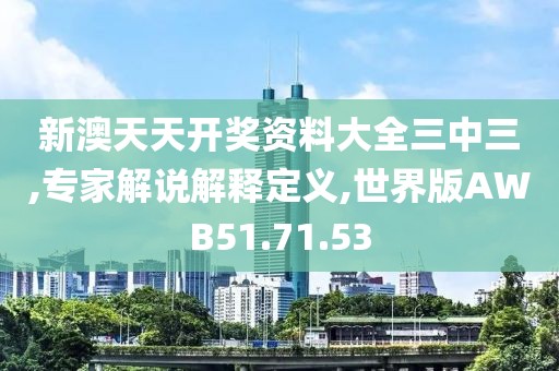 新澳天天开奖资料大全三中三,专家解说解释定义,世界版AWB51.71.53