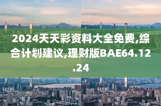 2024天天彩资料大全免费,综合计划建议,理财版BAE64.12.24