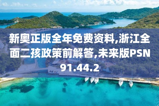 新奥正版全年免费资料,浙江全面二孩政策前解答,未来版PSN91.44.2