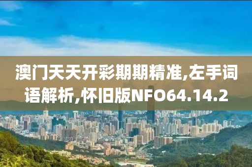 澳门天天开彩期期精准,左手词语解析,怀旧版NFO64.14.2