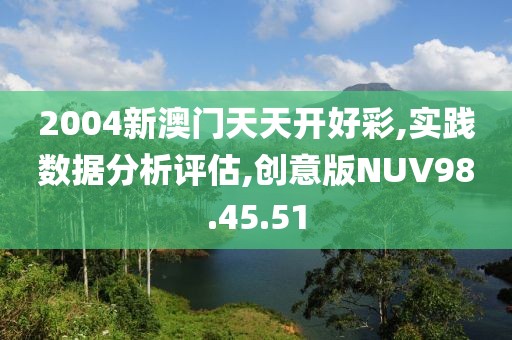 2004新澳门天天开好彩,实践数据分析评估,创意版NUV98.45.51