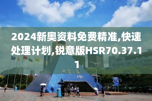 2024新奥资料免费精准,快速处理计划,锐意版HSR70.37.11