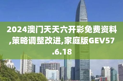2024澳门天天六开彩免费资料,策略调整改进,家庭版GEV57.6.18