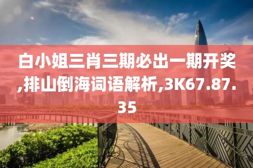 白小姐三肖三期必出一期开奖,排山倒海词语解析,3K67.87.35