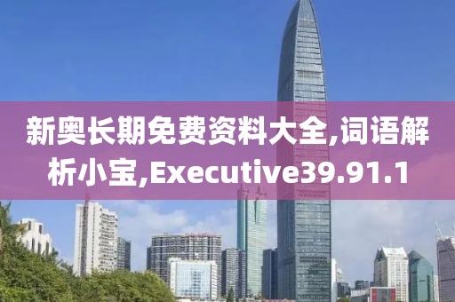 新奥长期免费资料大全,词语解析小宝,Executive39.91.1