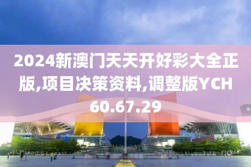 2024新澳门天天开好彩大全正版,项目决策资料,调整版YCH60.67.29